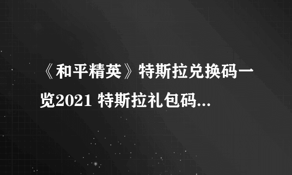 《和平精英》特斯拉兑换码一览2021 特斯拉礼包码限时分享