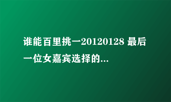 谁能百里挑一20120128 最后一位女嘉宾选择的时候背景我只在乎你谁唱的是男生版的那个