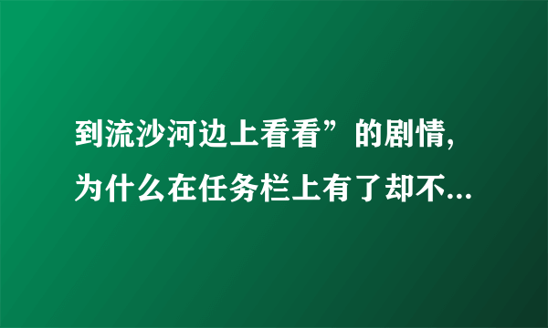 到流沙河边上看看”的剧情,为什么在任务栏上有了却不能做啊？