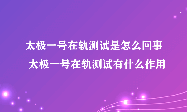 太极一号在轨测试是怎么回事 太极一号在轨测试有什么作用