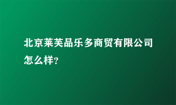 北京莱芙品乐多商贸有限公司怎么样？