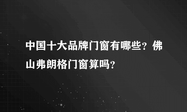 中国十大品牌门窗有哪些？佛山弗朗格门窗算吗？