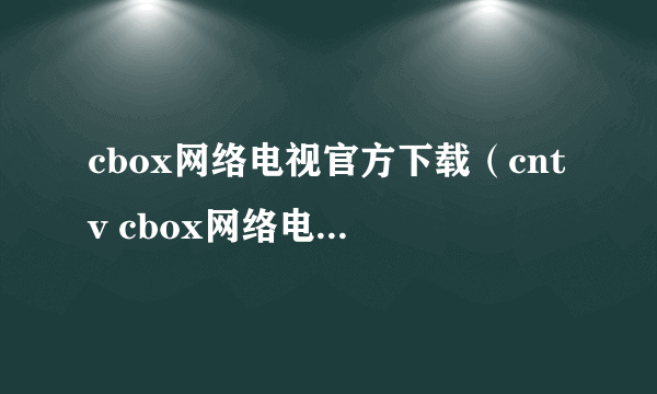 cbox网络电视官方下载（cntv cbox网络电视客户端）