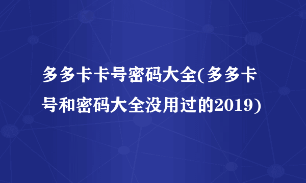 多多卡卡号密码大全(多多卡号和密码大全没用过的2019)