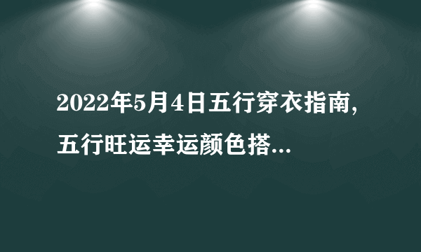 2022年5月4日五行穿衣指南,五行旺运幸运颜色搭配分享-飞外网