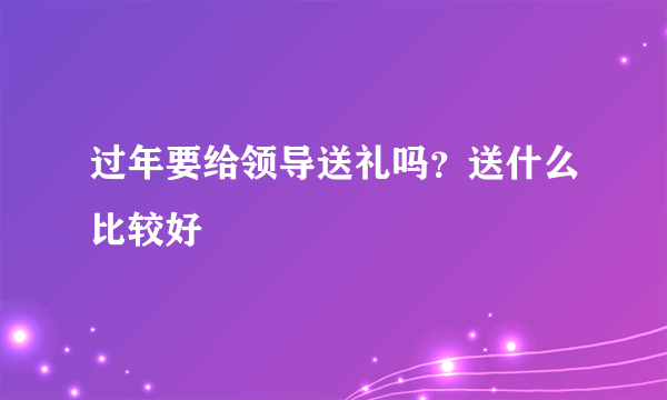 过年要给领导送礼吗？送什么比较好