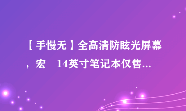 【手慢无】全高清防眩光屏幕，宏碁14英寸笔记本仅售2099元