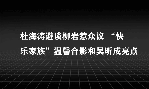 杜海涛避谈柳岩惹众议 “快乐家族”温馨合影和吴昕成亮点