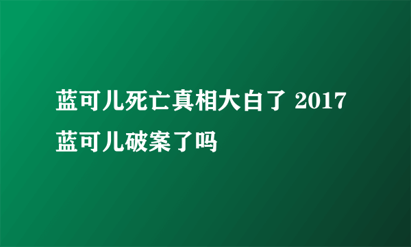 蓝可儿死亡真相大白了 2017蓝可儿破案了吗