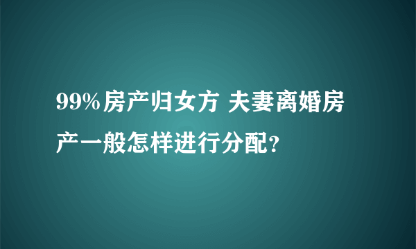 99%房产归女方 夫妻离婚房产一般怎样进行分配？