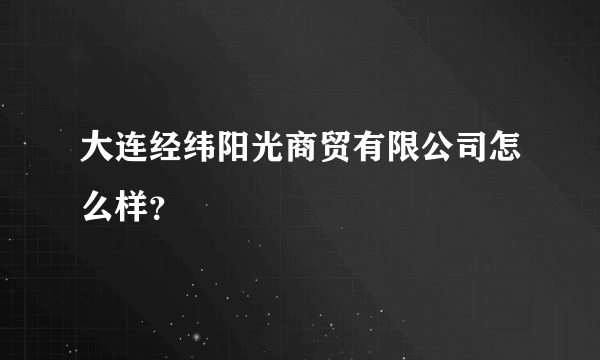 大连经纬阳光商贸有限公司怎么样？