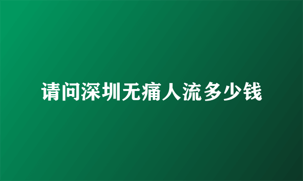 请问深圳无痛人流多少钱