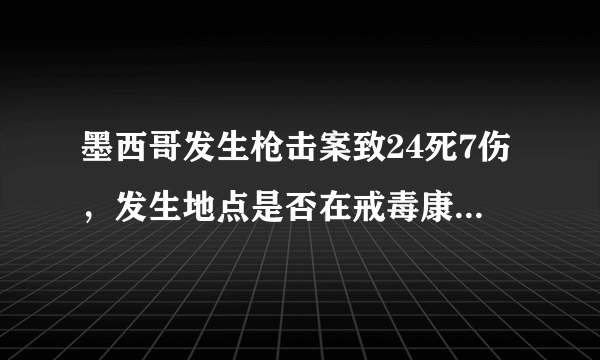 墨西哥发生枪击案致24死7伤，发生地点是否在戒毒康复中心？