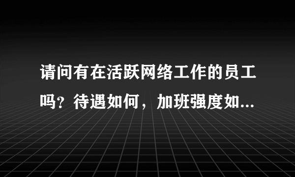 请问有在活跃网络工作的员工吗？待遇如何，加班强度如何？五险一金缴纳比例多少呢？