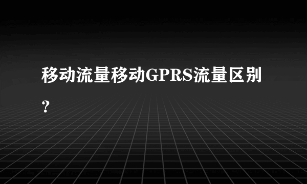 移动流量移动GPRS流量区别？