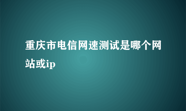 重庆市电信网速测试是哪个网站或ip