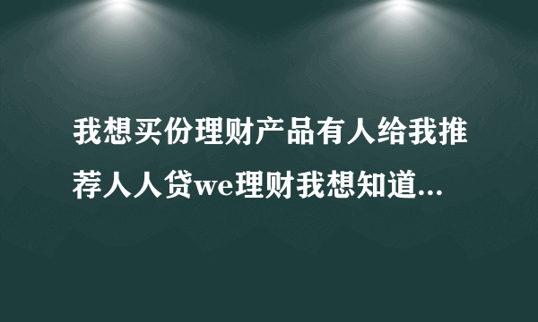 我想买份理财产品有人给我推荐人人贷we理财我想知道这个靠谱么