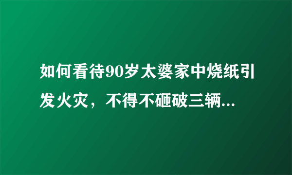 如何看待90岁太婆家中烧纸引发火灾，不得不砸破三辆车车窗这个事？