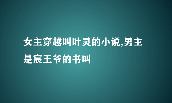 女主穿越叫叶灵的小说,男主是宸王爷的书叫