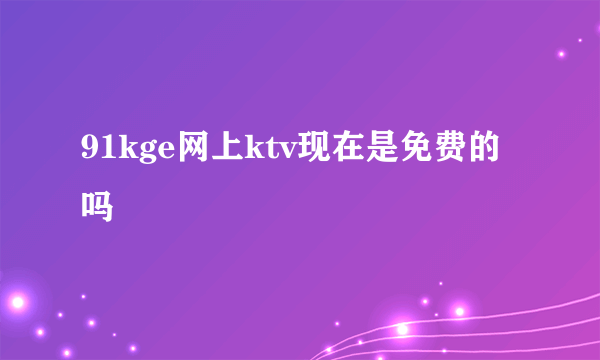 91kge网上ktv现在是免费的吗