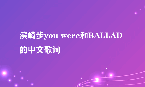 滨崎步you were和BALLAD的中文歌词