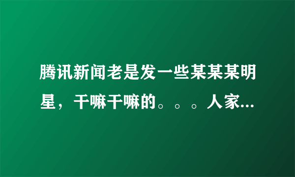 腾讯新闻老是发一些某某某明星，干嘛干嘛的。。。人家干嘛干嘛关记者什么事。。更不关我什么事。。你要发