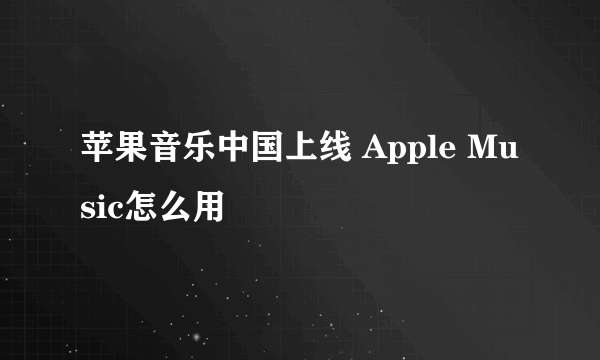 苹果音乐中国上线 Apple Music怎么用