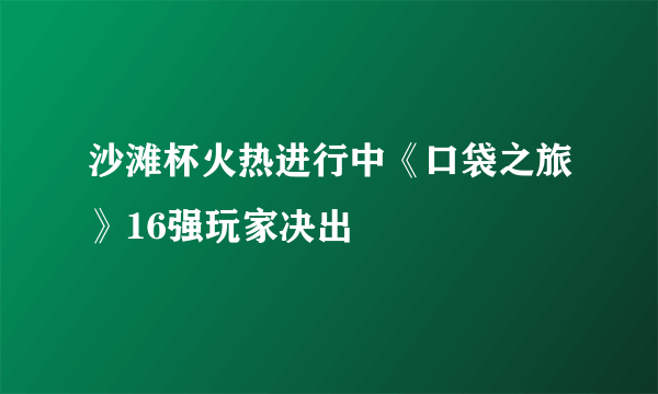 沙滩杯火热进行中《口袋之旅》16强玩家决出