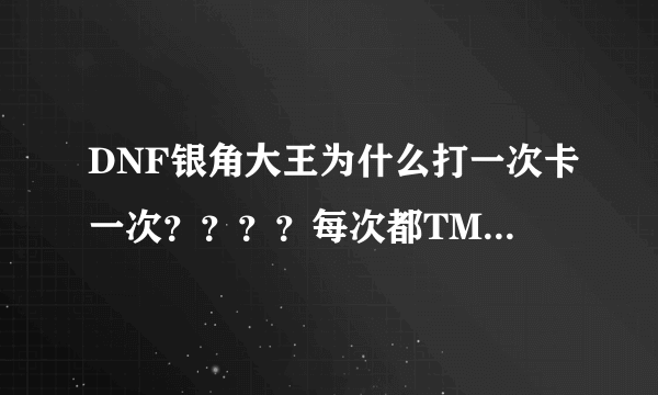 DNF银角大王为什么打一次卡一次？？？？每次都TM到快过去的时候就卡了？？？！！！有没有人和我一样