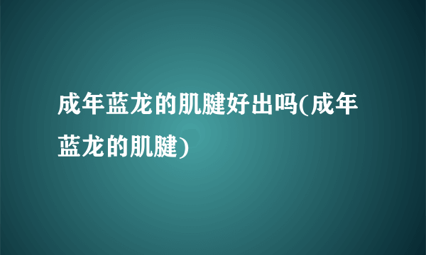 成年蓝龙的肌腱好出吗(成年蓝龙的肌腱)