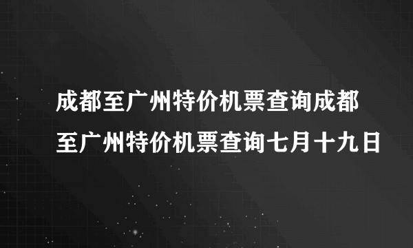 成都至广州特价机票查询成都至广州特价机票查询七月十九日