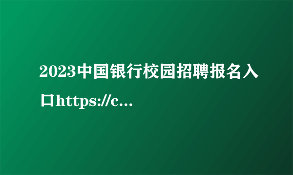 2023中国银行校园招聘报名入口https://campus.chinahr.com/pages/2023-boc