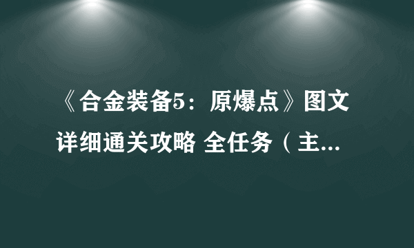 《合金装备5：原爆点》图文详细通关攻略 全任务（主线+支线任务）流程