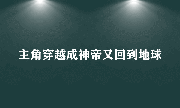 主角穿越成神帝又回到地球