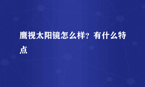 鹰视太阳镜怎么样？有什么特点