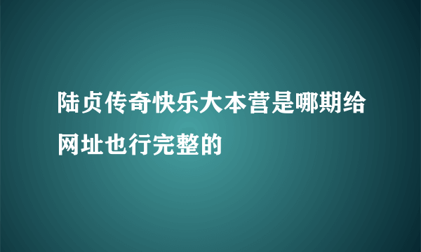 陆贞传奇快乐大本营是哪期给网址也行完整的