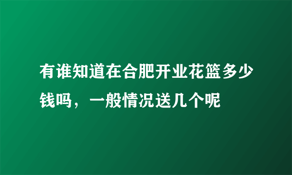 有谁知道在合肥开业花篮多少钱吗，一般情况送几个呢