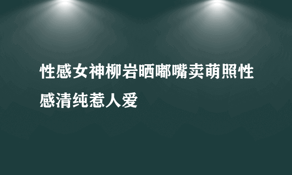 性感女神柳岩晒嘟嘴卖萌照性感清纯惹人爱