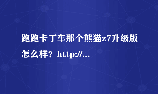 跑跑卡丁车那个熊猫z7升级版怎么样？http://mq.3g.qq.com/g/s?aid=mqq&c