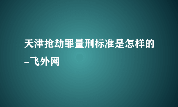 天津抢劫罪量刑标准是怎样的-飞外网