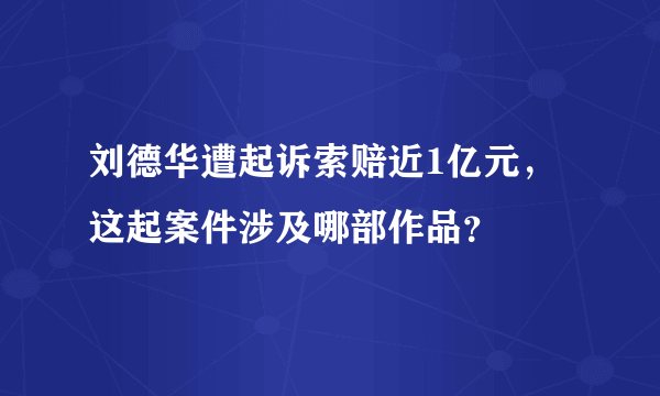 刘德华遭起诉索赔近1亿元，这起案件涉及哪部作品？