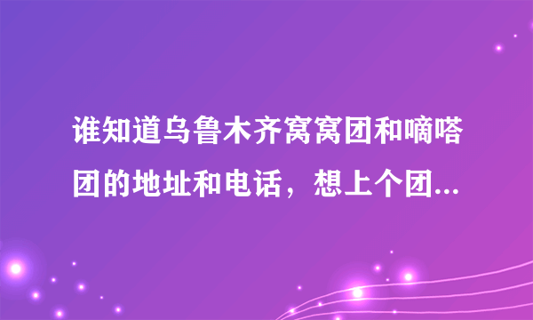 谁知道乌鲁木齐窝窝团和嘀嗒团的地址和电话，想上个团购。打400那个全国电话。客服部提供不了地址。愁。。