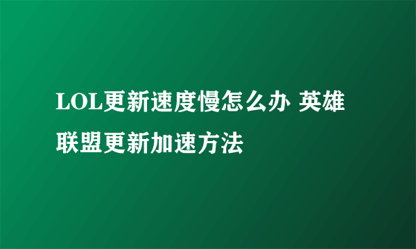 LOL更新速度慢怎么办 英雄联盟更新加速方法