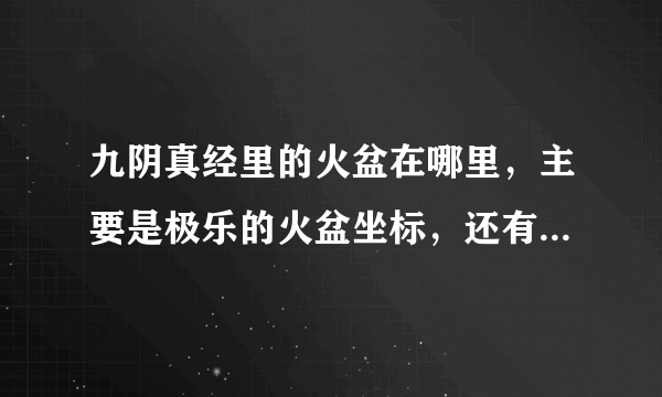 九阴真经里的火盆在哪里，主要是极乐的火盆坐标，还有是不是24小时都可以去点的？