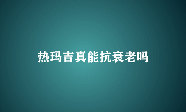 热玛吉真能抗衰老吗