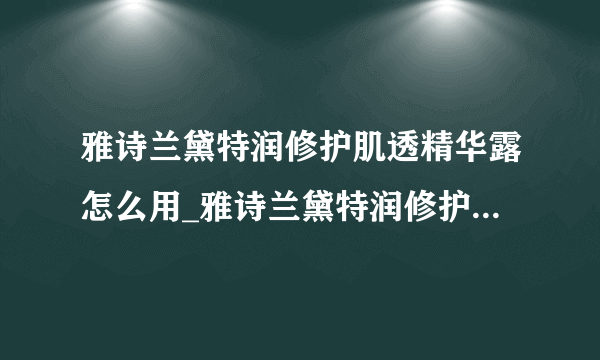 雅诗兰黛特润修护肌透精华露怎么用_雅诗兰黛特润修护肌透精华露使用顺序