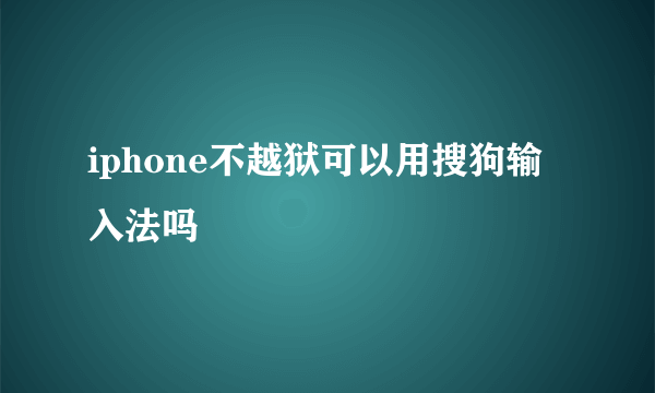 iphone不越狱可以用搜狗输入法吗