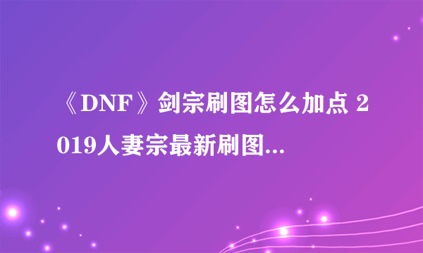 《DNF》剑宗刷图怎么加点 2019人妻宗最新刷图加点推荐