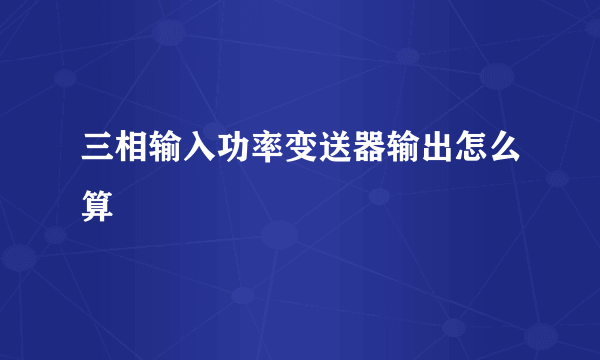 三相输入功率变送器输出怎么算