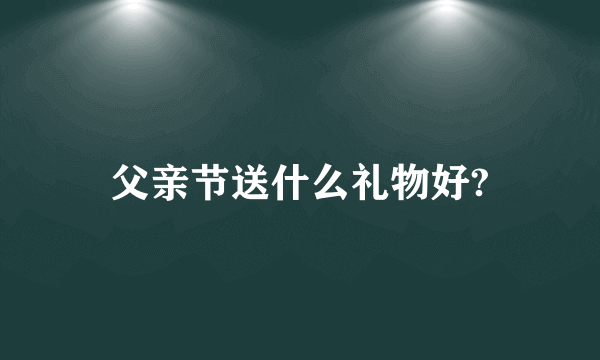 父亲节送什么礼物好?